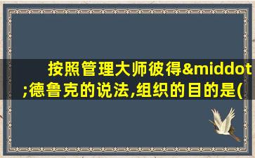 按照管理大师彼得·德鲁克的说法,组织的目的是( )